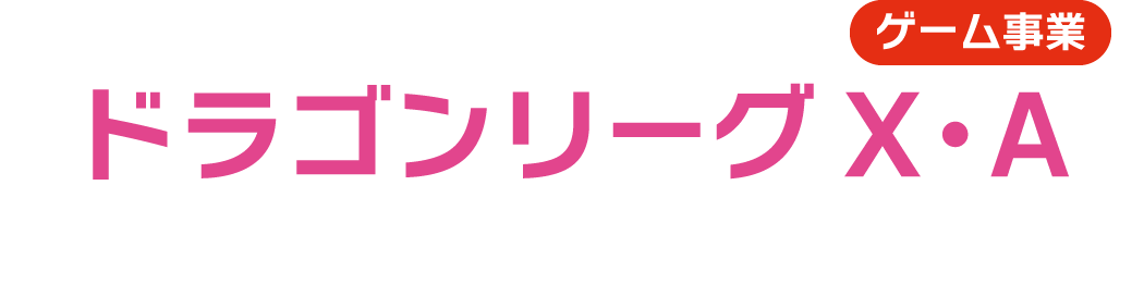 ゲーム事業 ドラゴンリーグX・A