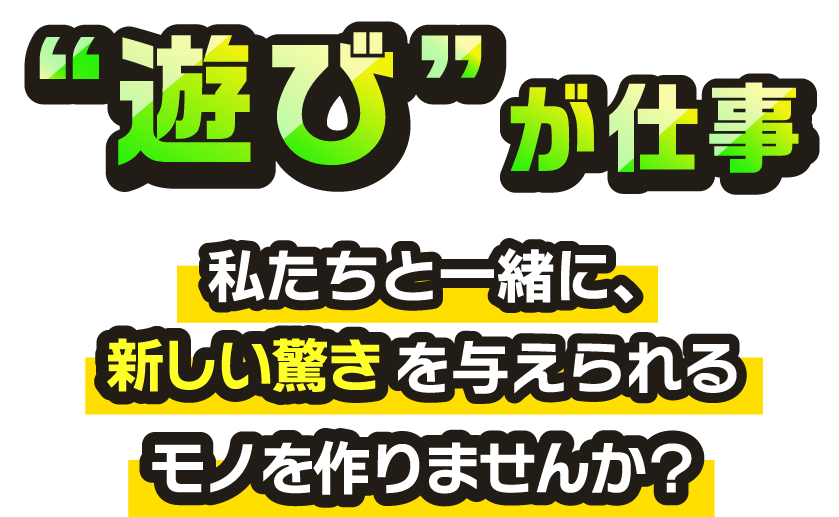 ”遊び”が仕事 私たちと一緒に、世の中に新しい驚きを与えられるモノを作りませんか？