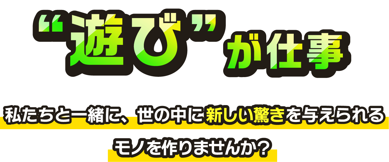 ”遊び”が仕事 私たちと一緒に、世の中に新しい驚きを与えられるモノを作りませんか？