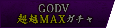 GODV 超越MAXガチャ