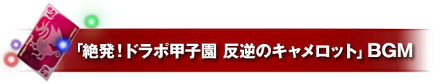 「絶発！ドラポ甲子園 反逆のキャメロット」BGM