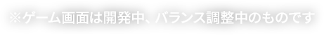 ゲーム画面は開発中、調整中のものです